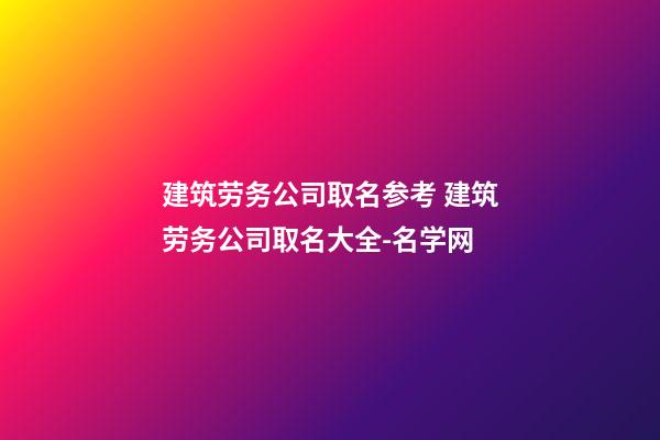 建筑劳务公司取名参考 建筑劳务公司取名大全-名学网-第1张-公司起名-玄机派